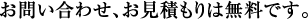 お問い合わせ、お見積もりは無料です。